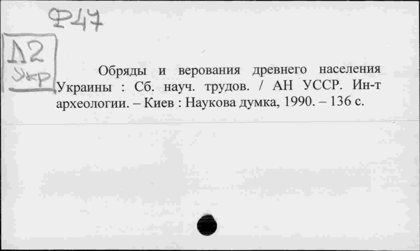 ﻿ад
Обряды и верования древнего населения Украины : Сб. науч, трудов. / АН УССР. Ин-т археологии. - Киев : Наукова думка, 1990. - 136 с.